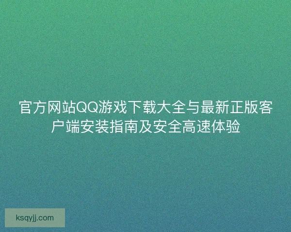 官方网站QQ游戏下载大全与最新正版客户端安装指南及安全高速体验 官方网站QQ游戏下载大全与最新正版客户端安装指南及安全高速体验