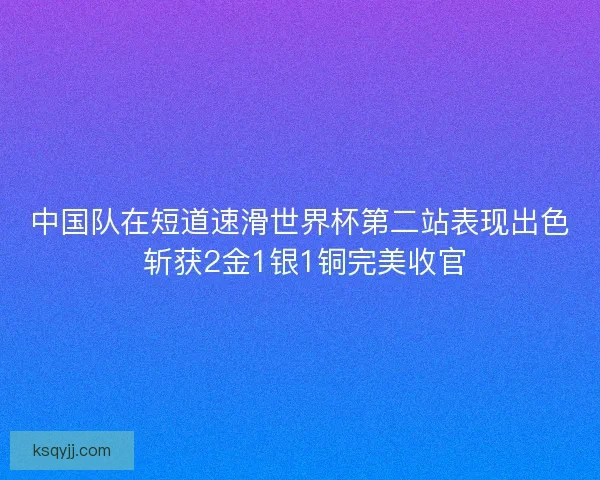 中国队在短道速滑世界杯第二站表现出色 斩获2金1银1铜完美收官 中国队在短道速滑世界杯第二站表现出色 斩获2金1银1铜完美收官