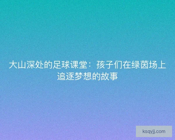 大山深处的足球课堂：孩子们在绿茵场上追逐梦想的故事
