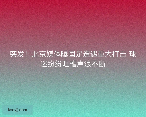 突发!北京媒体曝国足遭遇重大打击 球迷纷纷吐槽声浪不断 突发!北京媒体曝国足遭遇重大打击 球迷纷纷吐槽声浪不断
