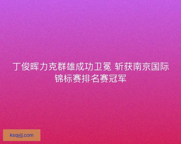 丁俊晖力克群雄成功卫冕 斩获南京国际锦标赛排名赛冠军