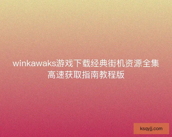 winkawaks游戏下载经典街机资源全集高速获取指南教程版 winkawaks游戏下载经典街机资源全集高速获取指南教程版