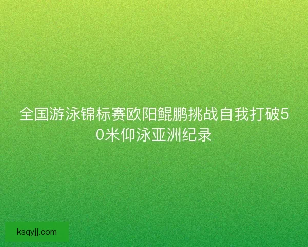 全国游泳锦标赛欧阳鲲鹏挑战自我打破50米仰泳亚洲纪录