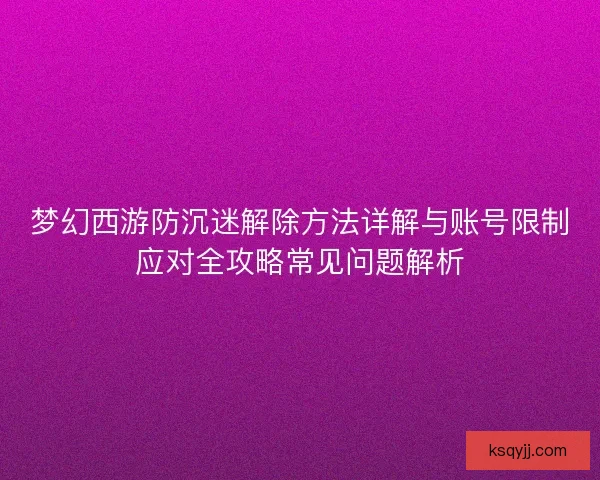 梦幻西游防沉迷解除方法详解与账号限制应对全攻略常见问题解析 梦幻西游防沉迷解除方法详解与账号限制应对全攻略常见问题解析